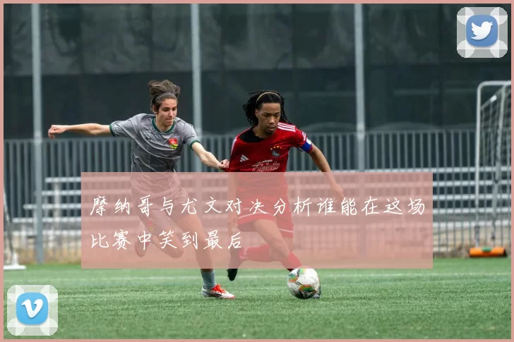 摩纳哥与尤文对决分析谁能在这场比赛中笑到最后