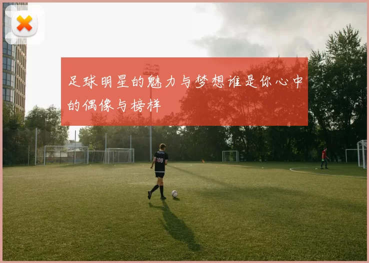足球明星的魅力与梦想谁是你心中的偶像与榜样