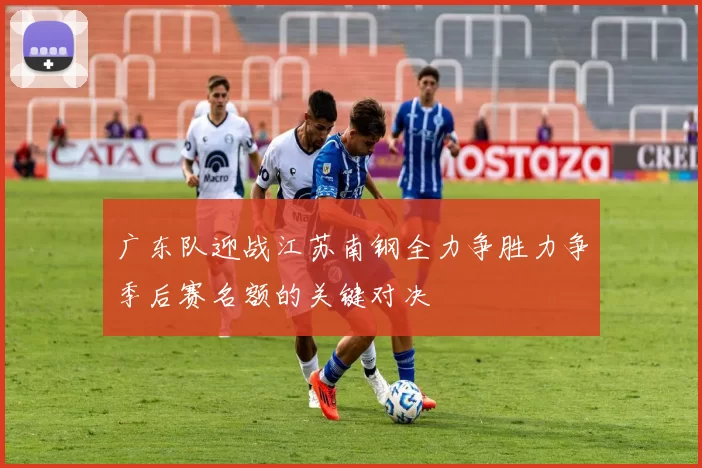 广东队迎战江苏南钢全力争胜力争季后赛名额的关键对决