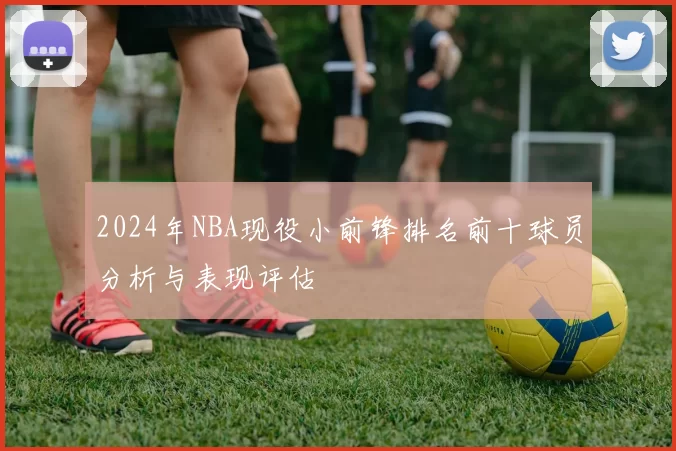 2024年NBA现役小前锋排名前十球员分析与表现评估