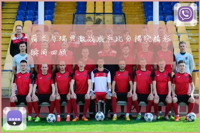 荷兰与瑞典激战成和比分揭晓精彩瞬间回顾