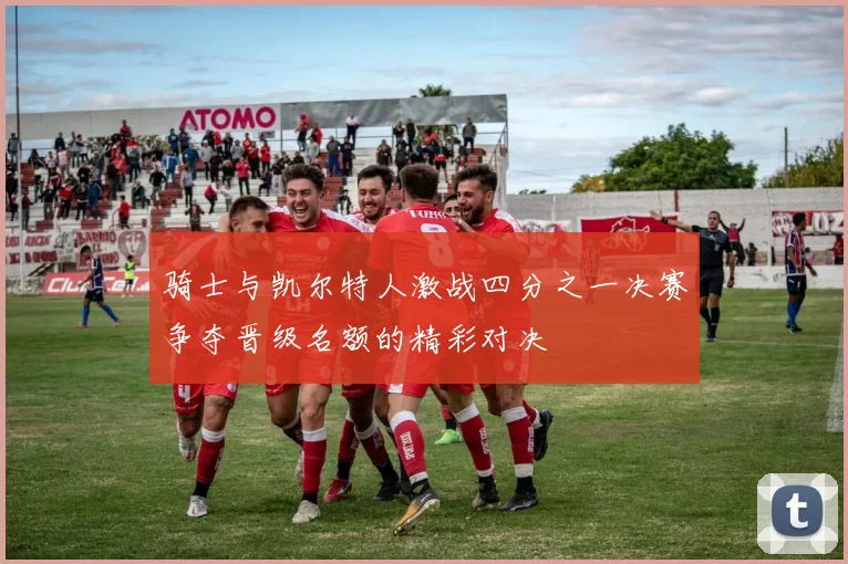 骑士与凯尔特人激战四分之一决赛争夺晋级名额的精彩对决
