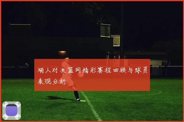 湖人对决篮网精彩赛程回顾与球员表现分析