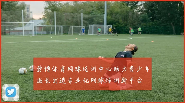 爱博体育网球培训中心助力青少年成长打造专业化网球培训新平台