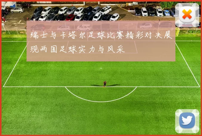 瑞士与卡塔尔足球比赛精彩对决展现两国足球实力与风采