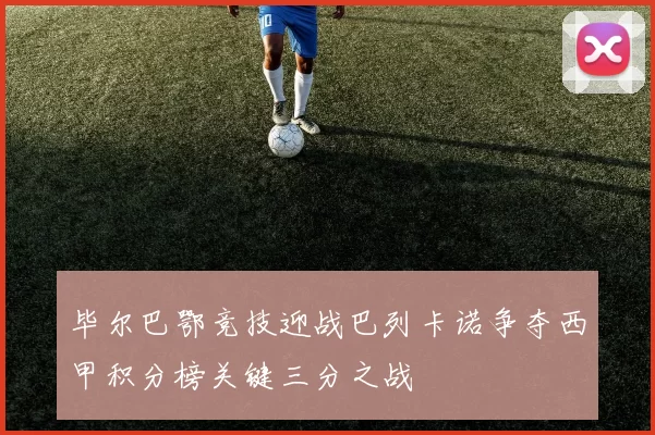 毕尔巴鄂竞技迎战巴列卡诺争夺西甲积分榜关键三分之战