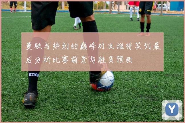 曼联与热刺的巅峰对决谁将笑到最后分析比赛前景与胜负预测