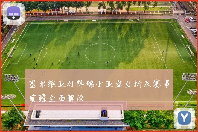 塞尔维亚对阵瑞士亚盘分析及赛事前瞻全面解读