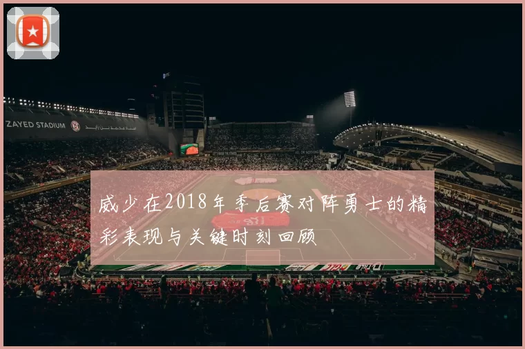 威少在2018年季后赛对阵勇士的精彩表现与关键时刻回顾