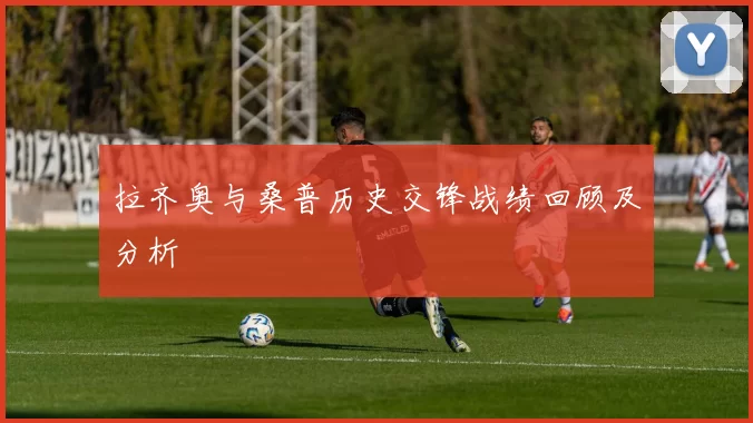 拉齐奥与桑普历史交锋战绩回顾及分析