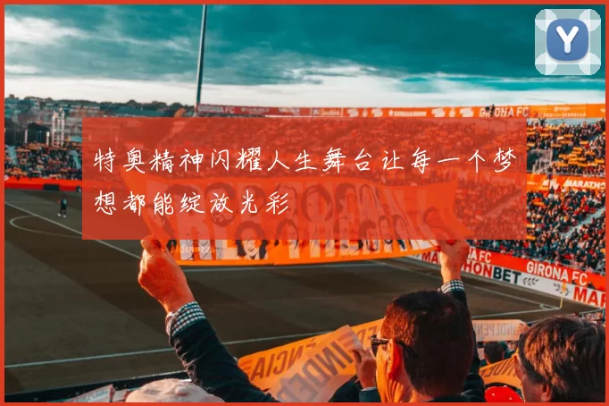 特奥精神闪耀人生舞台让每一个梦想都能绽放光彩