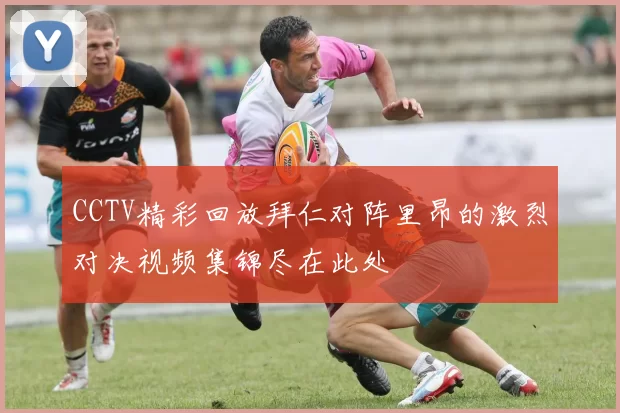 CCTV精彩回放拜仁对阵里昂的激烈对决视频集锦尽在此处