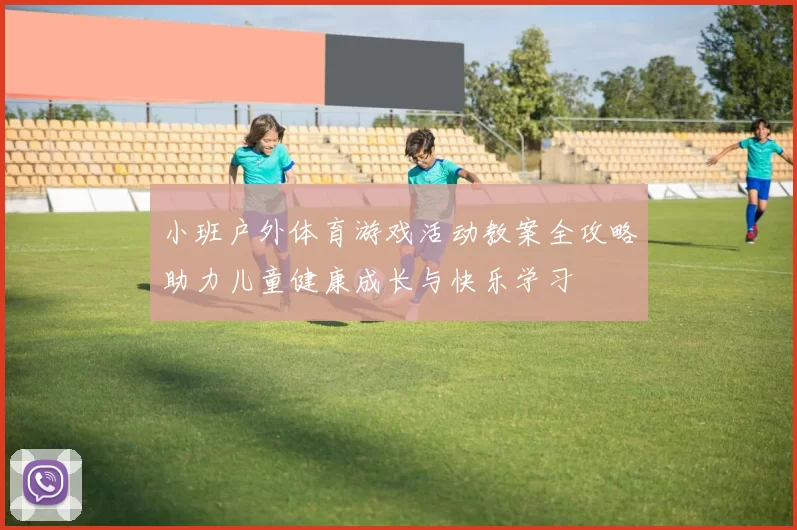 小班户外体育游戏活动教案全攻略助力儿童健康成长与快乐学习