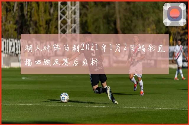 湖人对阵马刺2021年1月2日精彩直播回顾及赛后分析