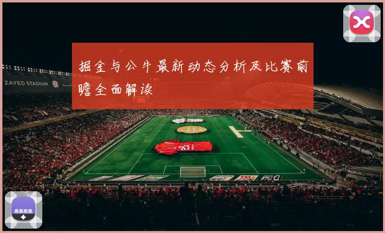 掘金与公牛最新动态分析及比赛前瞻全面解读