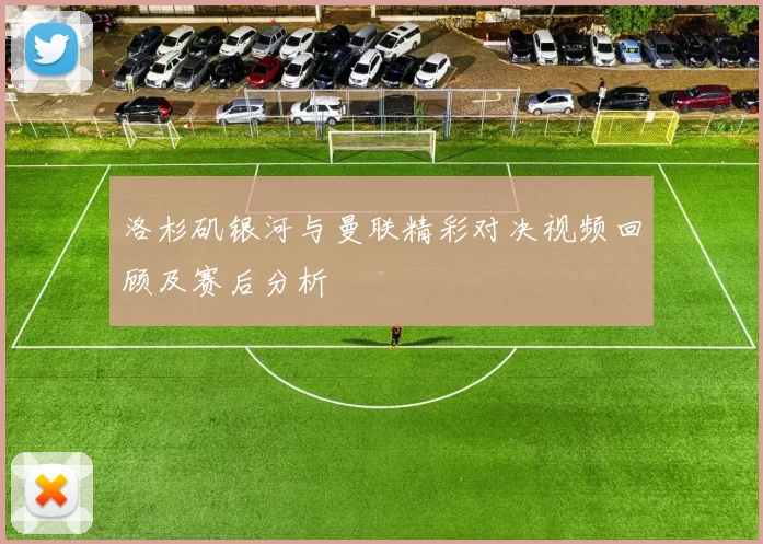 洛杉矶银河与曼联精彩对决视频回顾及赛后分析