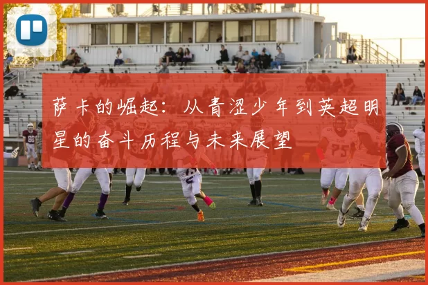 萨卡的崛起：从青涩少年到英超明星的奋斗历程与未来展望